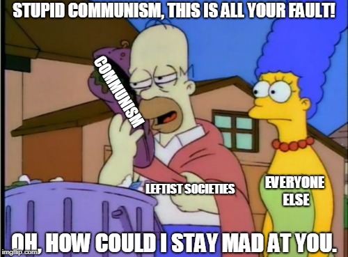 How society treats communism | STUPID COMMUNISM, THIS IS ALL YOUR FAULT! COMMUNISM; EVERYONE ELSE; LEFTIST SOCIETIES; OH, HOW COULD I STAY MAD AT YOU. | image tagged in simpsons homer sandwich,communism,failure,memes,poverty | made w/ Imgflip meme maker