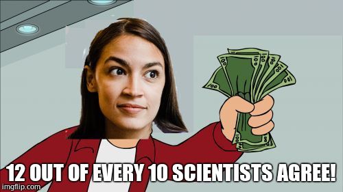 Alexandria Ocasio-Cortez Shut Up and Give Me Your Money | 12 OUT OF EVERY 10 SCIENTISTS AGREE! | image tagged in alexandria ocasio-cortez shut up and give me your money | made w/ Imgflip meme maker