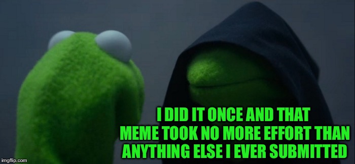 Evil Kermit Meme | I DID IT ONCE AND THAT MEME TOOK NO MORE EFFORT THAN ANYTHING ELSE I EVER SUBMITTED | image tagged in memes,evil kermit | made w/ Imgflip meme maker