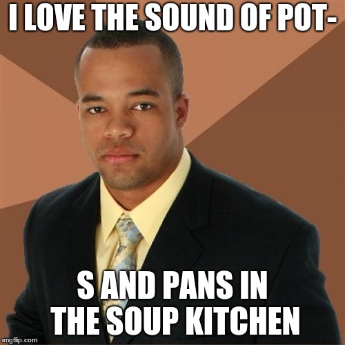 Successful Black Man Meme | I LOVE THE SOUND OF POT-; S AND PANS IN THE SOUP KITCHEN | image tagged in memes,successful black man | made w/ Imgflip meme maker