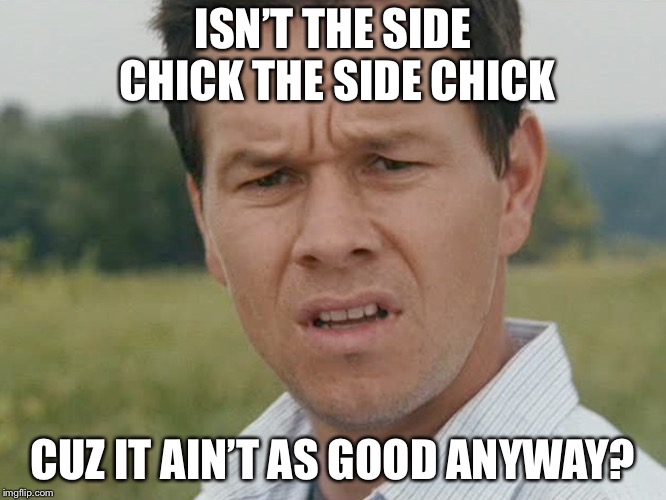 Huh  | ISN’T THE SIDE CHICK THE SIDE CHICK CUZ IT AIN’T AS GOOD ANYWAY? | image tagged in huh | made w/ Imgflip meme maker