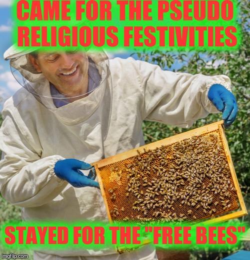 Beekeeper catch no feelings | CAME FOR THE PSEUDO RELIGIOUS FESTIVITIES STAYED FOR THE "FREE BEES" | image tagged in beekeeper catch no feelings | made w/ Imgflip meme maker