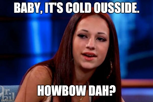 Guess who is back? | BABY, IT'S COLD OUSSIDE. HOWBOW DAH? | image tagged in cold outside,cash me ousside how bow dah,hahaha | made w/ Imgflip meme maker