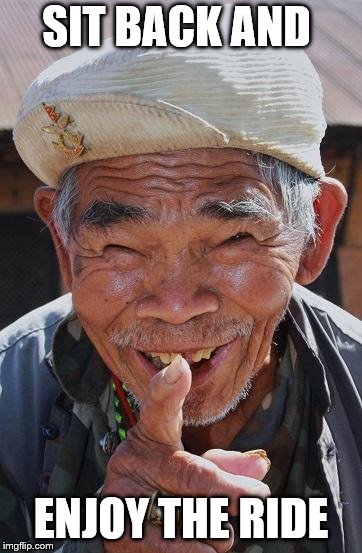 Funny old Chinese man 1 | SIT BACK AND; ENJOY THE RIDE | image tagged in funny old chinese man 1 | made w/ Imgflip meme maker