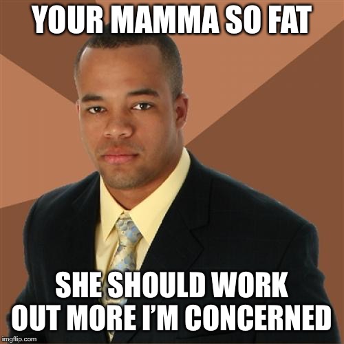 Successful Black Man Meme | YOUR MAMMA SO FAT; SHE SHOULD WORK OUT MORE I’M CONCERNED | image tagged in memes,successful black man | made w/ Imgflip meme maker