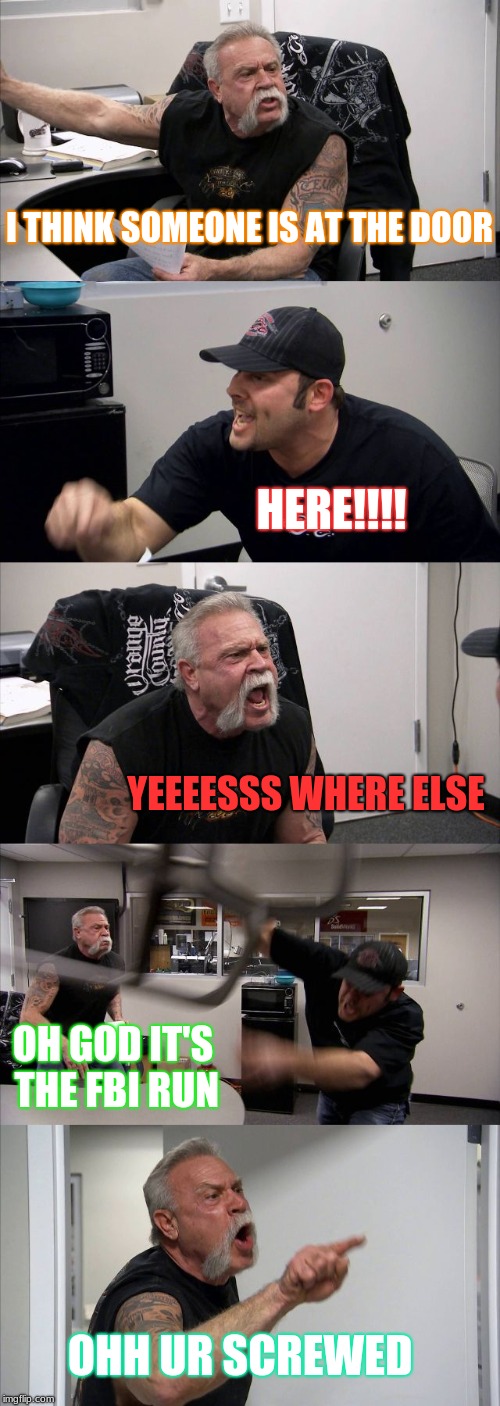 American Chopper Argument Meme | I THINK SOMEONE IS AT THE DOOR; HERE!!!! YEEEESSS WHERE ELSE; OH GOD IT'S THE FBI RUN; OHH UR SCREWED | image tagged in memes,american chopper argument | made w/ Imgflip meme maker
