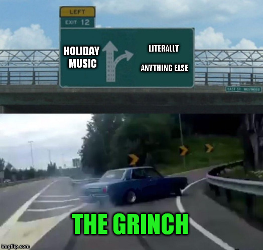 I can sympathize  | LITERALLY ANYTHING ELSE; HOLIDAY MUSIC; THE GRINCH | image tagged in memes,left exit 12 off ramp | made w/ Imgflip meme maker