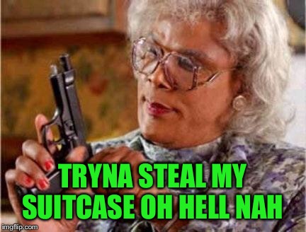Madea | TRYNA STEAL MY SUITCASE OH HELL NAH | image tagged in madea | made w/ Imgflip meme maker