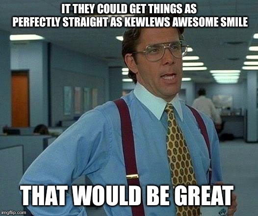 That Would Be Great Meme | IT THEY COULD GET THINGS AS PERFECTLY STRAIGHT AS KEWLEWS AWESOME SMILE THAT WOULD BE GREAT | image tagged in memes,that would be great | made w/ Imgflip meme maker