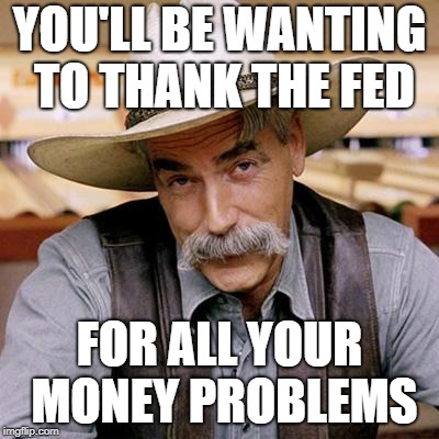 SARCASM COWBOY | YOU'LL BE WANTING TO THANK THE FED FOR ALL YOUR MONEY PROBLEMS | image tagged in sarcasm cowboy | made w/ Imgflip meme maker