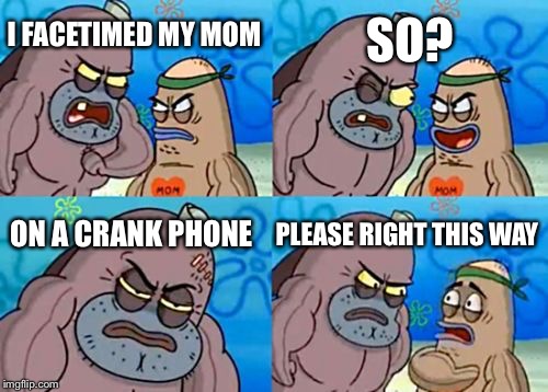 How Tough Are You Meme | SO? I FACETIMED MY MOM; ON A CRANK PHONE; PLEASE RIGHT THIS WAY | image tagged in memes,how tough are you | made w/ Imgflip meme maker
