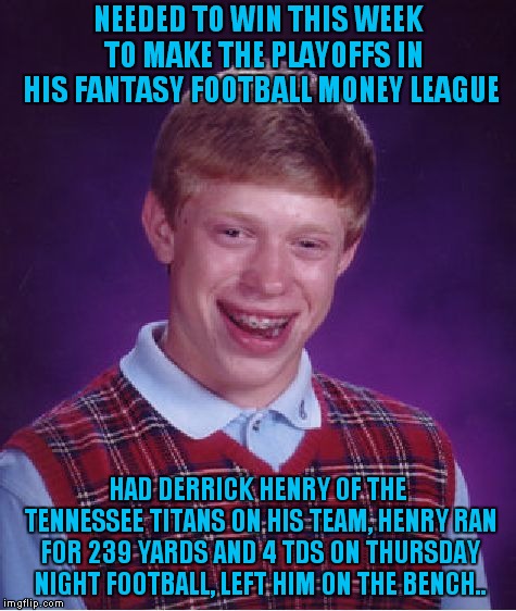 O Henry Where Art Thou??? | NEEDED TO WIN THIS WEEK  TO MAKE THE PLAYOFFS IN HIS FANTASY FOOTBALL MONEY LEAGUE; HAD DERRICK HENRY OF THE TENNESSEE TITANS ON HIS TEAM, HENRY RAN FOR 239 YARDS AND 4 TDS ON THURSDAY NIGHT FOOTBALL, LEFT HIM ON THE BENCH.. | image tagged in memes,bad luck brian,derrick henry | made w/ Imgflip meme maker