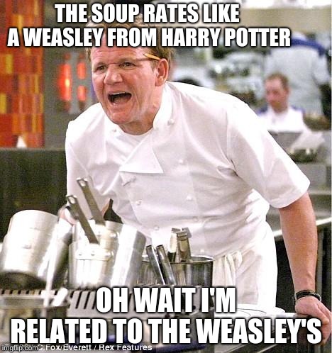 Chef Gordon Ramsay | THE SOUP RATES LIKE A WEASLEY FROM HARRY POTTER; OH WAIT I'M RELATED TO THE WEASLEY'S | image tagged in memes,chef gordon ramsay | made w/ Imgflip meme maker