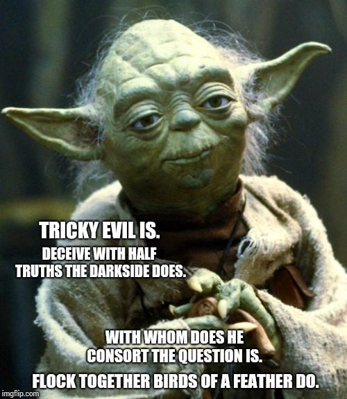 Evil Is As Evil Does | TRICKY EVIL IS. DECEIVE WITH HALF TRUTHS THE DARKSIDE DOES. WITH WHOM DOES HE CONSORT THE QUESTION IS. FLOCK TOGETHER BIRDS OF A FEATHER DO. | image tagged in memes,star wars yoda,government corruption,trump russia collusion,and then the devil said,meme | made w/ Imgflip meme maker