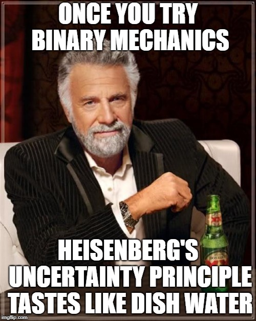 The Most Interesting Man In The World | ONCE YOU TRY BINARY MECHANICS; HEISENBERG'S UNCERTAINTY PRINCIPLE TASTES LIKE DISH WATER | image tagged in memes,the most interesting man in the world | made w/ Imgflip meme maker