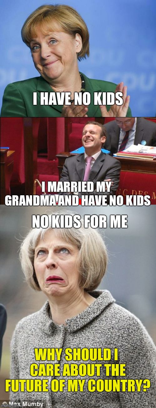 No personal investment in the future. |  I HAVE NO KIDS; I MARRIED MY GRANDMA AND HAVE NO KIDS; NO KIDS FOR ME; WHY SHOULD I CARE ABOUT THE FUTURE OF MY COUNTRY? | image tagged in angela merkel,theresa may,laughing macron,europe,globalism,open borders | made w/ Imgflip meme maker