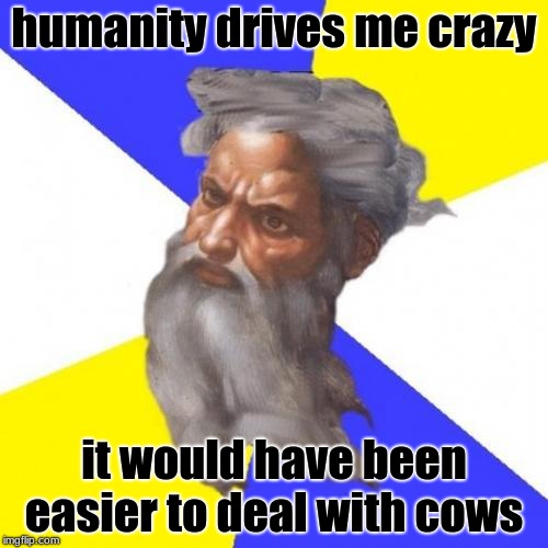 Advice God | humanity drives me crazy; it would have been easier to deal with cows | image tagged in memes,advice god | made w/ Imgflip meme maker