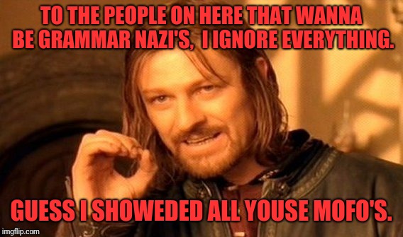 One Does Not Simply Meme | TO THE PEOPLE ON HERE THAT WANNA BE GRAMMAR NAZI'S,  I IGNORE EVERYTHING. GUESS I SHOWEDED ALL YOUSE MOFO'S. | image tagged in memes,one does not simply | made w/ Imgflip meme maker