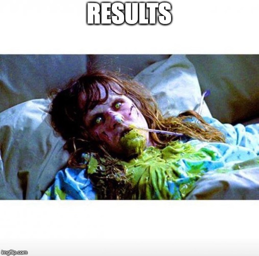 Exorcist sick | RESULTS | image tagged in exorcist sick | made w/ Imgflip meme maker