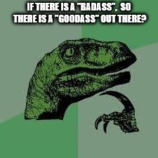 Dinosaur | IF THERE IS A "BADASS",  SO THERE IS A "GOODASS" OUT THERE? | image tagged in dinosaur | made w/ Imgflip meme maker