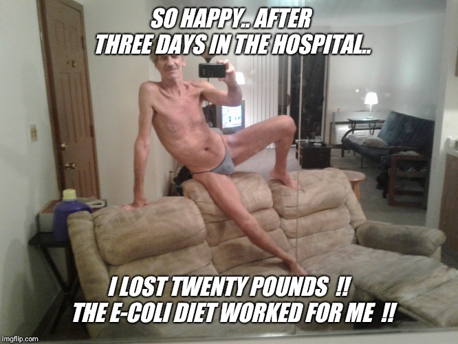 SO HAPPY.. AFTER THREE DAYS IN THE HOSPITAL.. I LOST TWENTY POUNDS  !!  THE E-COLI DIET WORKED FOR ME  !! | made w/ Imgflip meme maker