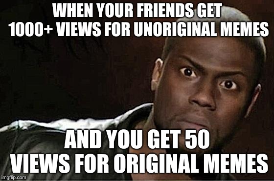 Kevin Hart | WHEN YOUR FRIENDS GET 1000+ VIEWS FOR UNORIGINAL MEMES; AND YOU GET 50 VIEWS FOR ORIGINAL MEMES | image tagged in memes,kevin hart | made w/ Imgflip meme maker