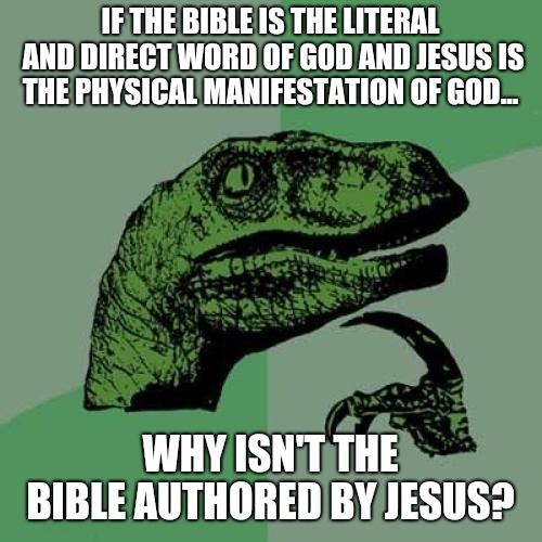 Philosoraptor | IF THE BIBLE IS THE LITERAL AND DIRECT WORD OF GOD AND JESUS IS THE PHYSICAL MANIFESTATION OF GOD... WHY ISN'T THE BIBLE AUTHORED BY JESUS? | image tagged in memes,philosoraptor | made w/ Imgflip meme maker