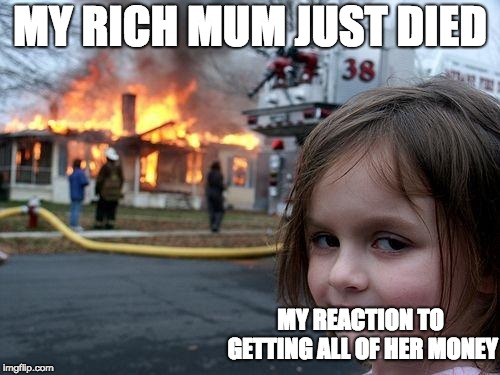 Disaster Girl | MY RICH MUM JUST DIED; MY REACTION TO GETTING ALL OF HER MONEY | image tagged in memes,disaster girl | made w/ Imgflip meme maker