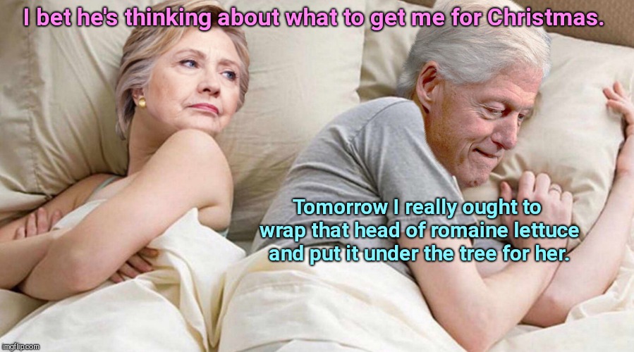 Hillary: I bet he's thinking about | I bet he's thinking about what to get me for Christmas. Tomorrow I really ought to wrap that head of romaine lettuce and put it under the tree for her. | image tagged in hillary i bet he's thinking about | made w/ Imgflip meme maker