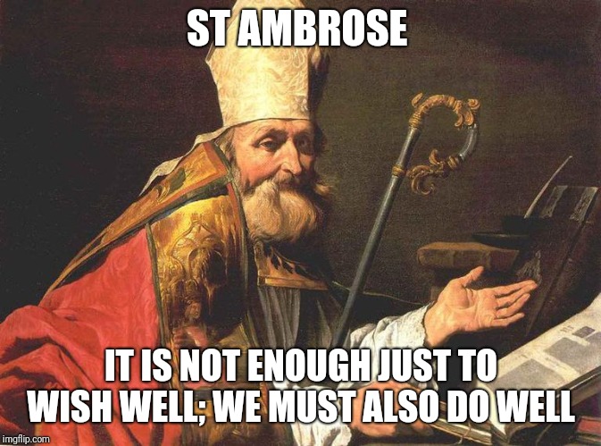 Doing we'll  | ST AMBROSE; IT IS NOT ENOUGH JUST TO WISH WELL; WE MUST ALSO DO WELL | image tagged in catholic,god,work,today was a good day,the most interesting man in the world | made w/ Imgflip meme maker