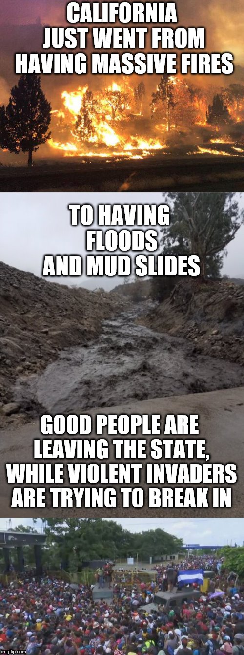 This is how Rome fell. | CALIFORNIA JUST WENT FROM HAVING MASSIVE FIRES; TO HAVING FLOODS AND MUD SLIDES; GOOD PEOPLE ARE LEAVING THE STATE, WHILE VIOLENT INVADERS ARE TRYING TO BREAK IN | image tagged in california,fires,flood,mud slides,invaders,violence | made w/ Imgflip meme maker