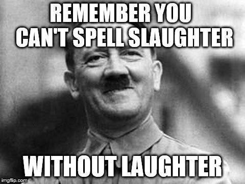 adolf hitler |  REMEMBER YOU  CAN'T SPELL SLAUGHTER; WITHOUT LAUGHTER | image tagged in adolf hitler | made w/ Imgflip meme maker