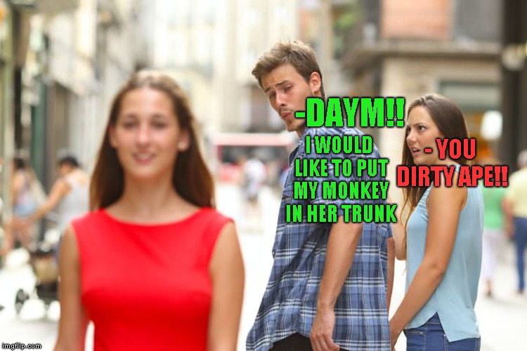 -DAYM!! I WOULD LIKE TO PUT MY MONKEY IN HER TRUNK - YOU DIRTY APE!! | image tagged in memes,distracted boyfriend | made w/ Imgflip meme maker
