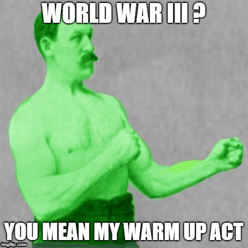 Let the fun begin... | WORLD WAR III ? YOU MEAN MY WARM UP ACT | image tagged in overly manly man,world war 3 | made w/ Imgflip meme maker