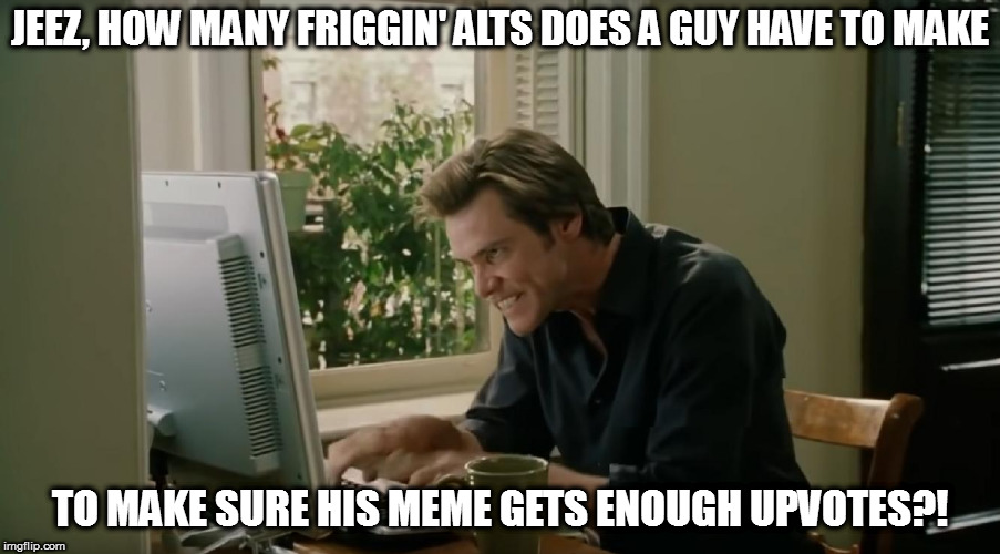 *Ahem*  Not that I do that sort of thing... | JEEZ, HOW MANY FRIGGIN' ALTS DOES A GUY HAVE TO MAKE; TO MAKE SURE HIS MEME GETS ENOUGH UPVOTES?! | image tagged in bruce almighty typing,memes,alt accounts | made w/ Imgflip meme maker