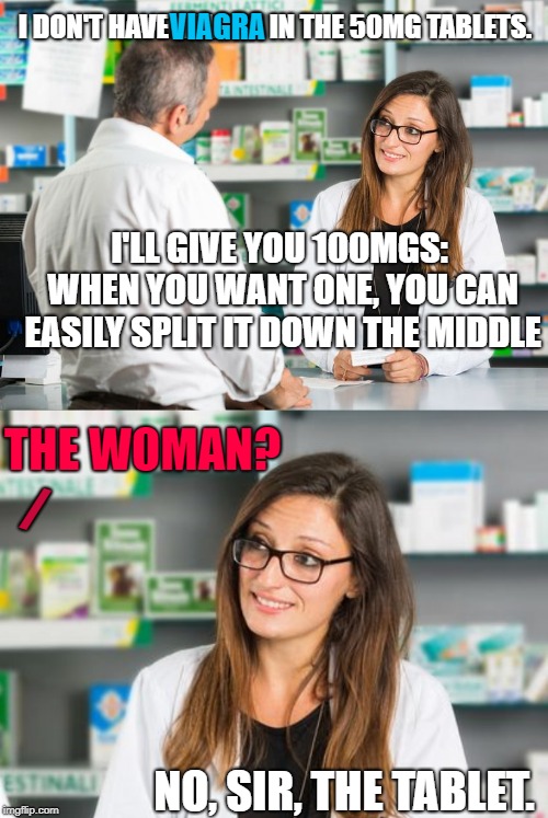 Unimpressed Lady Chemist | VIAGRA; I DON'T HAVE VIAGRA IN THE 50MG TABLETS. I'LL GIVE YOU 100MGS: WHEN YOU WANT ONE, YOU CAN EASILY SPLIT IT DOWN THE MIDDLE; THE WOMAN? /; NO, SIR, THE TABLET. | image tagged in viagra | made w/ Imgflip meme maker