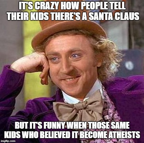 Creepy Condescending Wonka Meme | IT'S CRAZY HOW PEOPLE TELL THEIR KIDS THERE'S A SANTA CLAUS; BUT IT'S FUNNY WHEN THOSE SAME KIDS WHO BELIEVED IT BECOME ATHEISTS | image tagged in memes,creepy condescending wonka | made w/ Imgflip meme maker