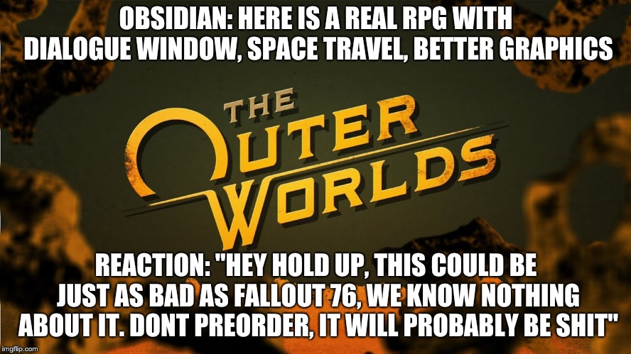 OBSIDIAN: HERE IS A REAL RPG WITH DIALOGUE WINDOW, SPACE TRAVEL, BETTER GRAPHICS; REACTION: "HEY HOLD UP, THIS COULD BE JUST AS BAD AS FALLOUT 76, WE KNOW NOTHING ABOUT IT. DONT PREORDER, IT WILL PROBABLY BE SHIT" | image tagged in gaming | made w/ Imgflip meme maker