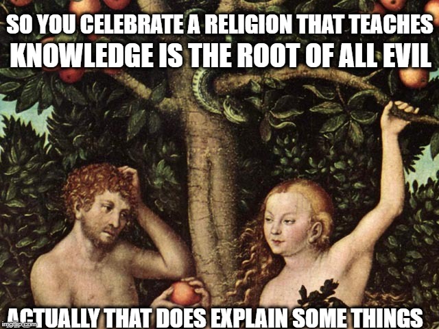 Let that sink in | SO YOU CELEBRATE A RELIGION THAT TEACHES; KNOWLEDGE IS THE ROOT OF ALL EVIL; ACTUALLY THAT DOES EXPLAIN SOME THINGS | image tagged in adam and eve,christmas,education,religion,silly | made w/ Imgflip meme maker