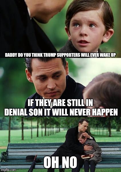 Finding Neverland | DADDY DO YOU THINK TRUMP SUPPORTERS WILL EVER WAKE UP; IF THEY ARE STILL IN DENIAL SON IT WILL NEVER HAPPEN; OH NO | image tagged in memes,finding neverland | made w/ Imgflip meme maker