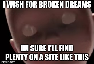 I WISH FOR BROKEN DREAMS; IM SURE I'LL FIND PLENTY ON A SITE LIKE THIS | image tagged in memes | made w/ Imgflip meme maker