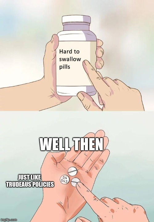 Hard To Swallow Pills Meme | WELL THEN; JUST LIKE TRUDEAUS POLICIES | image tagged in memes,hard to swallow pills | made w/ Imgflip meme maker