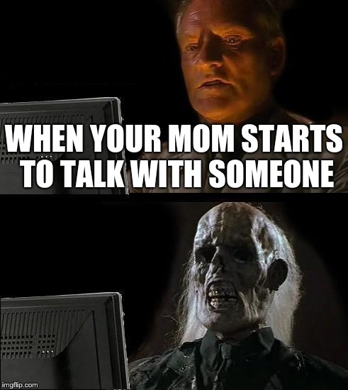 I'll Just Wait Here Meme | WHEN YOUR MOM STARTS TO TALK WITH SOMEONE | image tagged in memes,ill just wait here | made w/ Imgflip meme maker