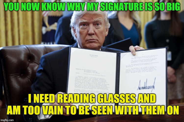 Probably why he didn't read the Apostles' Creed at the funeral | YOU NOW KNOW WHY MY SIGNATURE IS SO BIG; I NEED READING GLASSES AND AM TOO VAIN TO BE SEEN WITH THEM ON | image tagged in donald trump executive order | made w/ Imgflip meme maker