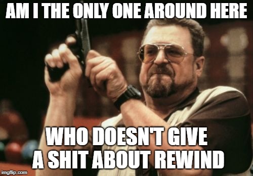 Am I The Only One Around Here Meme | AM I THE ONLY ONE AROUND HERE; WHO DOESN'T GIVE A SHIT ABOUT REWIND | image tagged in memes,am i the only one around here,AdviceAnimals | made w/ Imgflip meme maker
