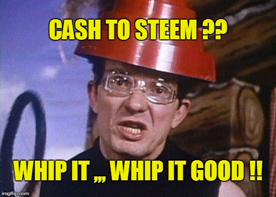 CASH TO STEEM ?? WHIP IT ,,, WHIP IT GOOD !! | made w/ Imgflip meme maker