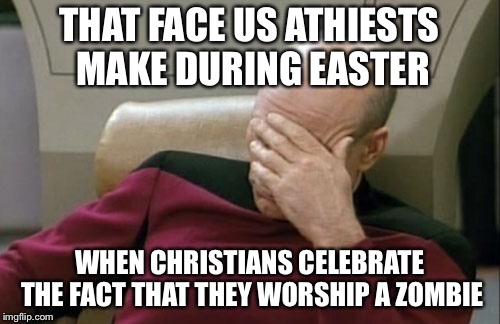 Captain Picard Facepalm Meme | THAT FACE US ATHIESTS MAKE DURING EASTER; WHEN CHRISTIANS CELEBRATE THE FACT THAT THEY WORSHIP A ZOMBIE | image tagged in memes,captain picard facepalm | made w/ Imgflip meme maker