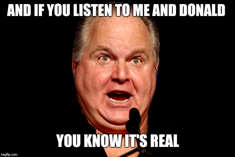rush limbaugh | AND IF YOU LISTEN TO ME AND DONALD YOU KNOW IT'S REAL | image tagged in rush limbaugh | made w/ Imgflip meme maker