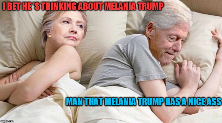 She is right every now and then | I BET HE 'S THINKING ABOUT MELANIA TRUMP; MAN THAT MELANIA TRUMP HAS A NICE ASS | image tagged in hillary i bet he's thinking about,the clintons,melania trump | made w/ Imgflip meme maker