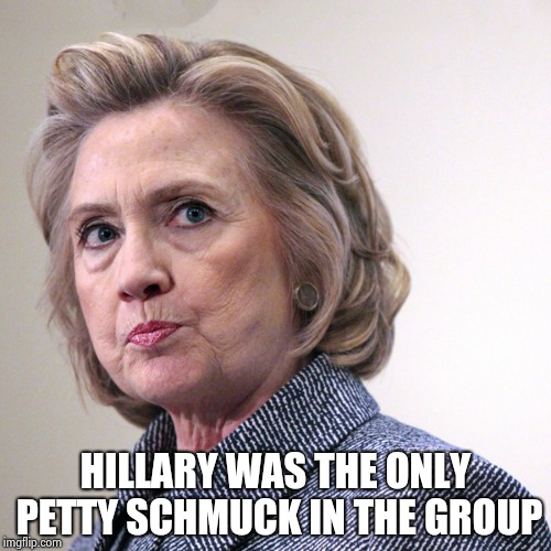 hillary clinton pissed | HILLARY WAS THE ONLY PETTY SCHMUCK IN THE GROUP | image tagged in hillary clinton pissed | made w/ Imgflip meme maker
